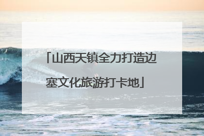 山西天镇全力打造边塞文化旅游打卡地