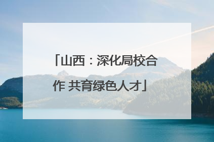 山西：深化局校合作 共育绿色人才