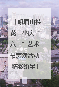 峨眉山桂花二小庆“六一”艺术节表演活动精彩纷呈
