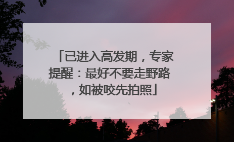 已进入高发期，专家提醒：最好不要走野路，如被咬先拍照