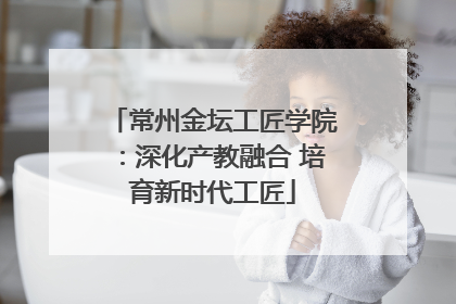 常州金坛工匠学院：深化产教融合 培育新时代工匠