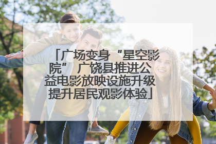 广场变身“星空影院” 广饶县推进公益电影放映设施升级提升居民观影体验