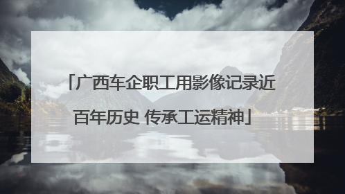 广西车企职工用影像记录近百年历史 传承工运精神