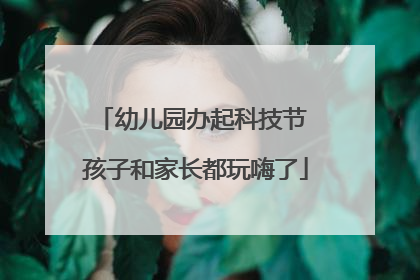 幼儿园办起科技节 孩子和家长都玩嗨了