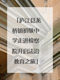 庐江县龙桥镇初级中学走进检察院开启法治教育之旅