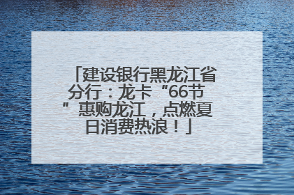 建设银行黑龙江省分行：龙卡“66节”惠购龙江，点燃夏日消费热浪！