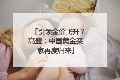 引领金价飞升？高盛：中国黄金买家再度归来