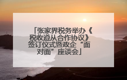 张家界税务举办《税收遵从合作协议》签订仪式暨政企“面对面”座谈会