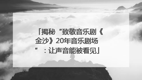 揭秘“致敬音乐剧《金沙》20年音乐剧场”：让声音能被看见