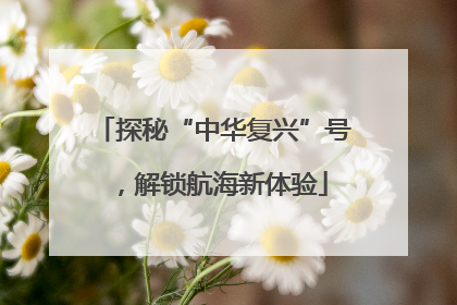 探秘“中华复兴”号，解锁航海新体验