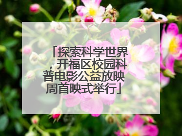 探索科学世界，开福区校园科普电影公益放映周首映式举行