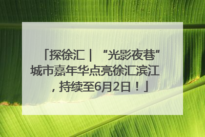 探徐汇｜“光影夜巷”城市嘉年华点亮徐汇滨江，持续至6月2日！