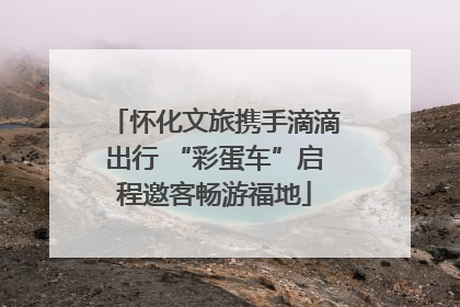 怀化文旅携手滴滴出行 “彩蛋车”启程邀客畅游福地