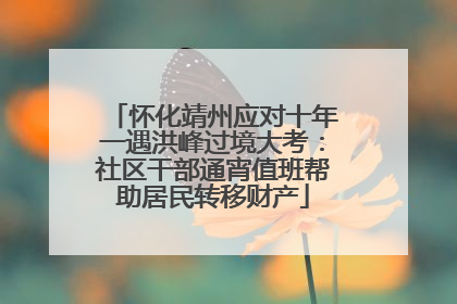 怀化靖州应对十年一遇洪峰过境大考：社区干部通宵值班帮助居民转移财产
