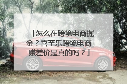 怎么在跨境电商掘金？喜至乐跨境电商赚差价是真的吗？