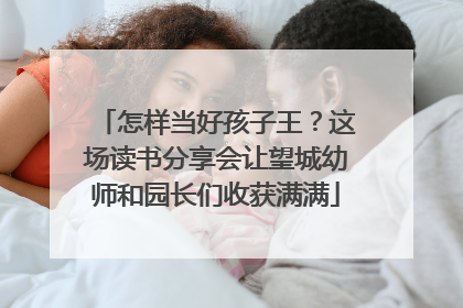 怎样当好孩子王？这场读书分享会让望城幼师和园长们收获满满