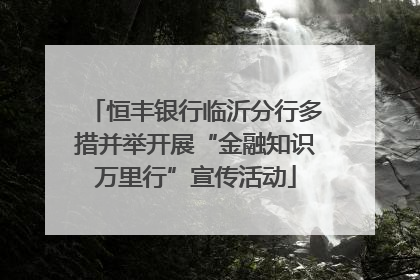 恒丰银行临沂分行多措并举开展“金融知识万里行”宣传活动