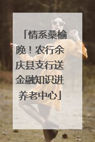情系桑榆晚！农行余庆县支行送金融知识进养老中心