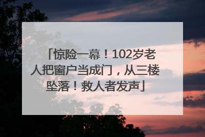 惊险一幕！102岁老人把窗户当成门，从三楼坠落！救人者发声