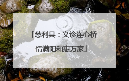 慈利县：义诊连心桥 情满阳和惠万家