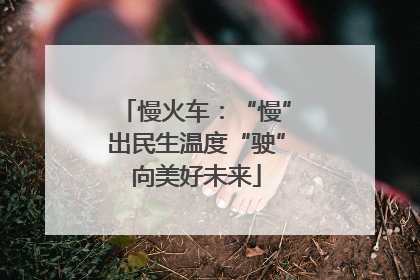 慢火车：“慢”出民生温度“驶”向美好未来