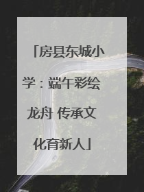 房县东城小学：端午彩绘龙舟 传承文化育新人