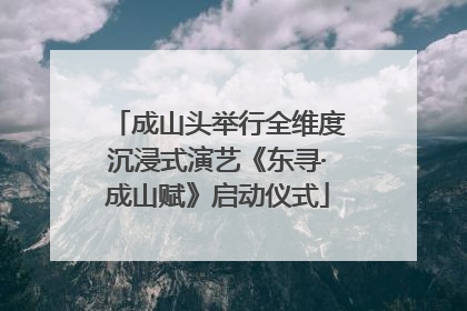 成山头举行全维度沉浸式演艺《东寻·成山赋》启动仪式