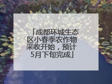 成都环城生态区小春季农作物采收开始，预计5月下旬完成