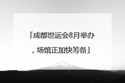 成都世运会8月举办，场馆正加快筹备