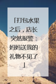 打包水果之后，店长突然报警：妈妈送我的礼物不见了