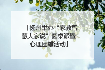 扬州举办“家教智慧大家说”圆桌派暨心理团辅活动
