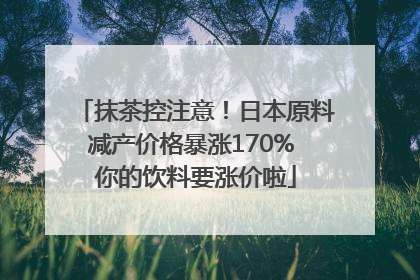 抹茶控注意！日本原料减产价格暴涨170% 你的饮料要涨价啦