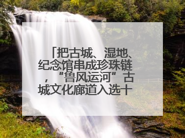把古城、湿地、纪念馆串成珍珠链，“鲁风运河”古城文化廊道入选十大最美农村路