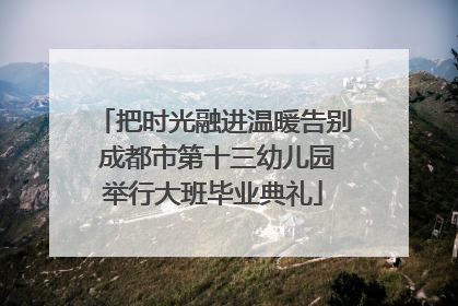把时光融进温暖告别 成都市第十三幼儿园举行大班毕业典礼