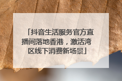 抖音生活服务官方直播间落地香港，激活湾区线下消费新场景