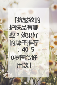 抗皱纹的护肤品有哪些？效果好的牌子推荐：40-50岁国货好用款