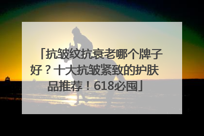 抗皱纹抗衰老哪个牌子好？十大抗皱紧致的护肤品推荐！618必囤