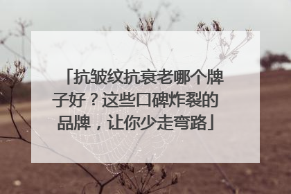 抗皱纹抗衰老哪个牌子好？这些口碑炸裂的品牌，让你少走弯路
