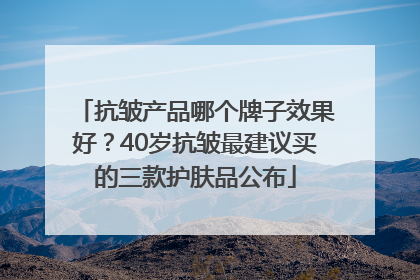 抗皱产品哪个牌子效果好？40岁抗皱最建议买的三款护肤品公布