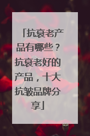 抗衰老产品有哪些？抗衰老好的产品，十大抗皱品牌分享