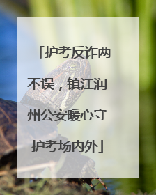 护考反诈两不误，镇江润州公安暖心守护考场内外