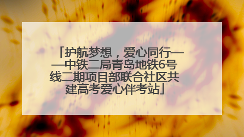 护航梦想，爱心同行——中铁二局青岛地铁6号线二期项目部联合社区共建高考爱心伴考站