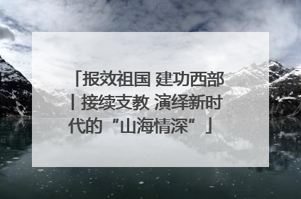 报效祖国 建功西部丨接续支教 演绎新时代的“山海情深”