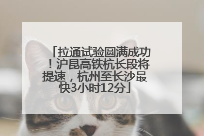 拉通试验圆满成功！沪昆高铁杭长段将提速，杭州至长沙最快3小时12分
