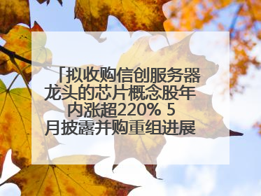 拟收购信创服务器龙头的芯片概念股年内涨超220% 5月披露并购重组进展的A股名单一览