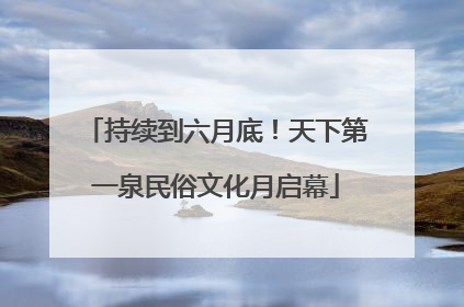 持续到六月底！天下第一泉民俗文化月启幕