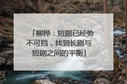 柳桦：短剧已经势不可挡，找到长剧与短剧之间的平衡