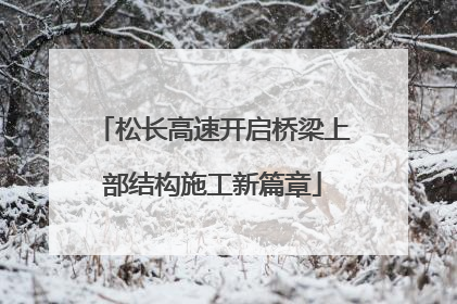 松长高速开启桥梁上部结构施工新篇章