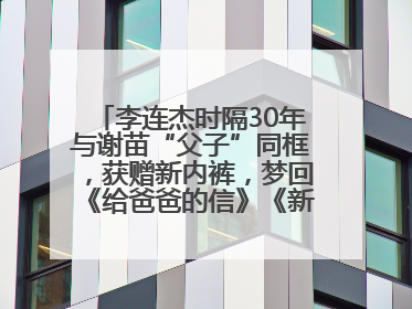 李连杰时隔30年与谢苗“父子”同框，获赠新内裤，梦回《给爸爸的信》《新少林五祖》