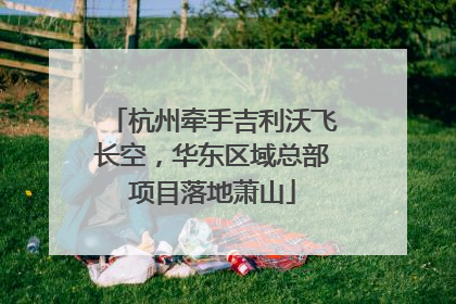 杭州牵手吉利沃飞长空，华东区域总部项目落地萧山
